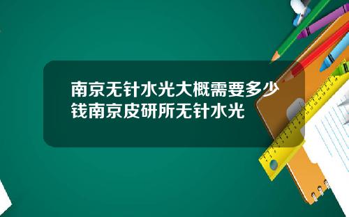 南京无针水光大概需要多少钱南京皮研所无针水光