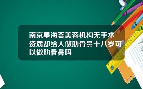 南京星海荟美容机构无手术资质却给人做肋骨鼻十八岁可以做肋骨鼻吗