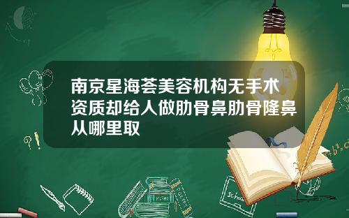 南京星海荟美容机构无手术资质却给人做肋骨鼻肋骨隆鼻从哪里取