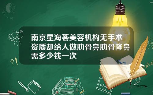 南京星海荟美容机构无手术资质却给人做肋骨鼻肋骨隆鼻需多少钱一次