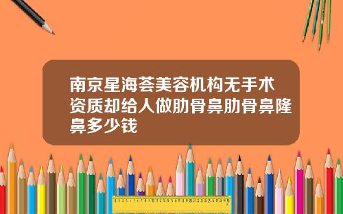 南京星海荟美容机构无手术资质却给人做肋骨鼻肋骨鼻隆鼻多少钱