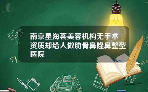 南京星海荟美容机构无手术资质却给人做肋骨鼻隆鼻整型医院