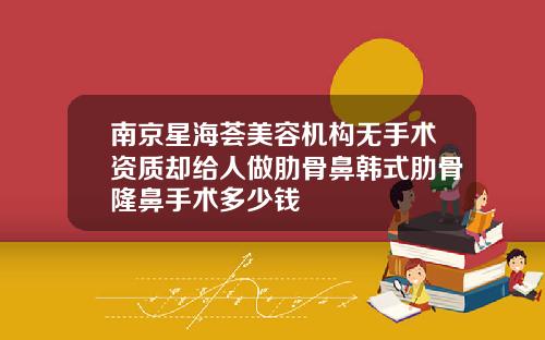 南京星海荟美容机构无手术资质却给人做肋骨鼻韩式肋骨隆鼻手术多少钱