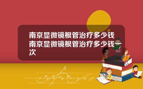 南京显微镜根管治疗多少钱南京显微镜根管治疗多少钱一次