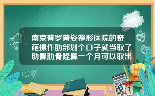 南京普罗普姿整形医院的奇葩操作肋部划个口子就当取了肋骨肋骨隆鼻一个月可以取出来吗