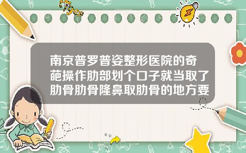 南京普罗普姿整形医院的奇葩操作肋部划个口子就当取了肋骨肋骨隆鼻取肋骨的地方要疼几天