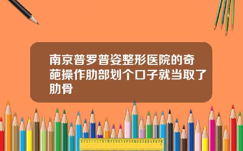 南京普罗普姿整形医院的奇葩操作肋部划个口子就当取了肋骨