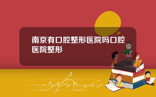南京有口腔整形医院吗口腔医院整形