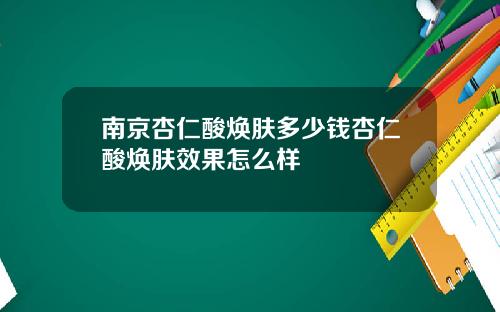 南京杏仁酸焕肤多少钱杏仁酸焕肤效果怎么样