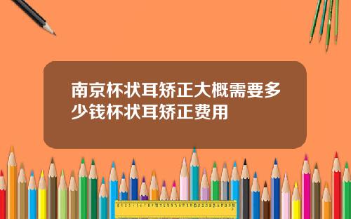 南京杯状耳矫正大概需要多少钱杯状耳矫正费用