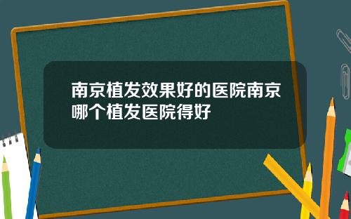 南京植发效果好的医院南京哪个植发医院得好