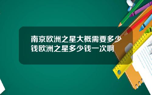南京欧洲之星大概需要多少钱欧洲之星多少钱一次啊