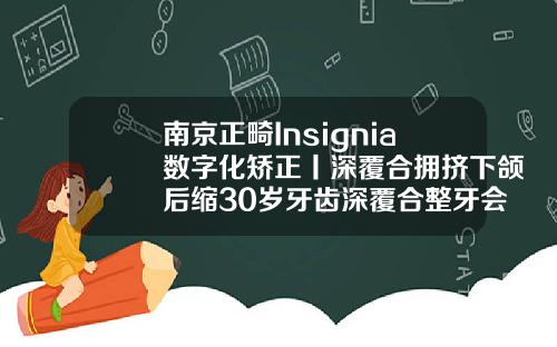 南京正畸Insignia数字化矫正丨深覆合拥挤下颌后缩30岁牙齿深覆合整牙会有后遗症吗