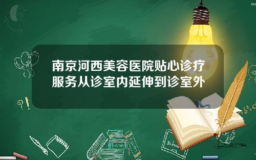 南京河西美容医院贴心诊疗服务从诊室内延伸到诊室外