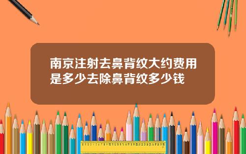 南京注射去鼻背纹大约费用是多少去除鼻背纹多少钱