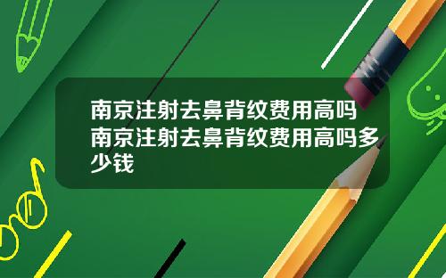 南京注射去鼻背纹费用高吗南京注射去鼻背纹费用高吗多少钱