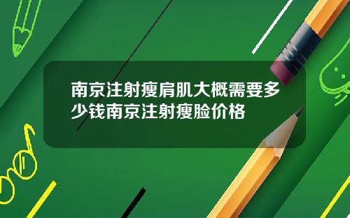 南京注射瘦肩肌大概需要多少钱南京注射瘦脸价格