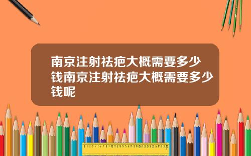 南京注射祛疤大概需要多少钱南京注射祛疤大概需要多少钱呢