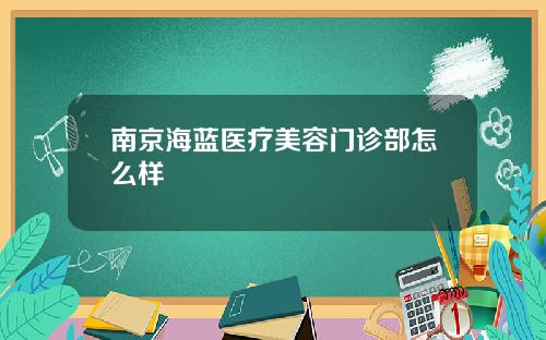 南京海蓝医疗美容门诊部怎么样