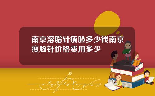 南京溶脂针瘦脸多少钱南京瘦脸针价格费用多少