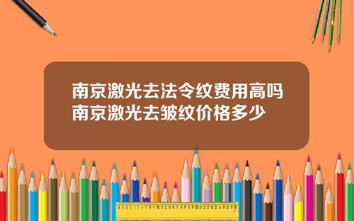 南京激光去法令纹费用高吗南京激光去皱纹价格多少