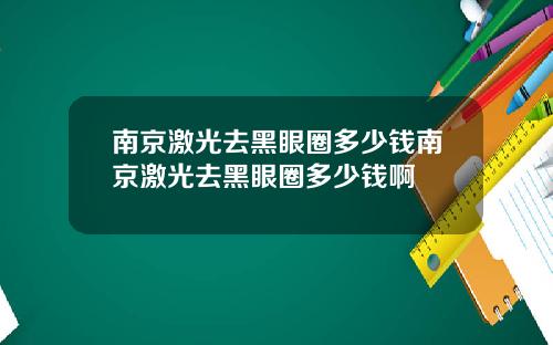 南京激光去黑眼圈多少钱南京激光去黑眼圈多少钱啊