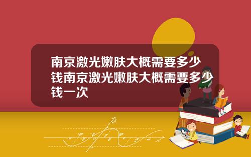 南京激光嫩肤大概需要多少钱南京激光嫩肤大概需要多少钱一次