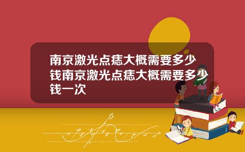 南京激光点痣大概需要多少钱南京激光点痣大概需要多少钱一次