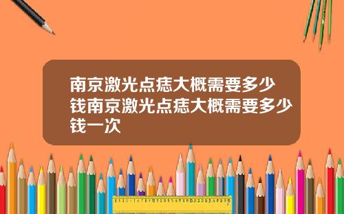 南京激光点痣大概需要多少钱南京激光点痣大概需要多少钱一次