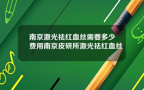 南京激光祛红血丝需要多少费用南京皮研所激光祛红血丝