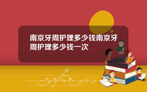 南京牙周护理多少钱南京牙周护理多少钱一次