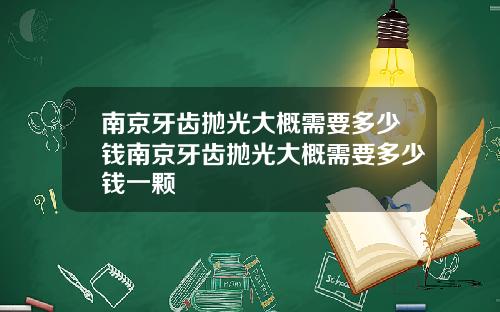 南京牙齿抛光大概需要多少钱南京牙齿抛光大概需要多少钱一颗