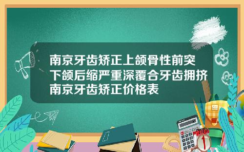 南京牙齿矫正上颌骨性前突下颌后缩严重深覆合牙齿拥挤南京牙齿矫正价格表
