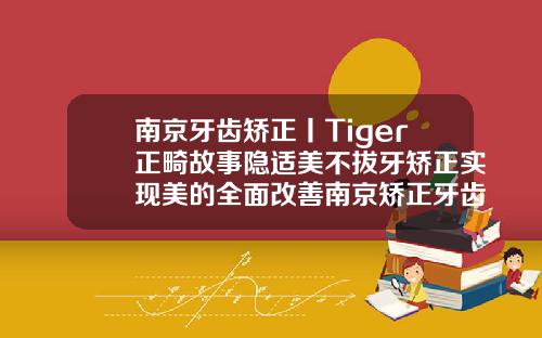 南京牙齿矫正丨Tiger正畸故事隐适美不拔牙矫正实现美的全面改善南京矫正牙齿一般要花多少钱