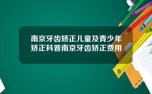 南京牙齿矫正儿童及青少年矫正科普南京牙齿矫正费用