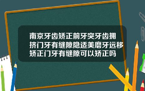 南京牙齿矫正前牙突牙齿拥挤门牙有缝隙隐适美磨牙远移矫正门牙有缝隙可以矫正吗