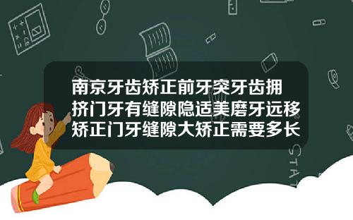 南京牙齿矫正前牙突牙齿拥挤门牙有缝隙隐适美磨牙远移矫正门牙缝隙大矫正需要多长时间