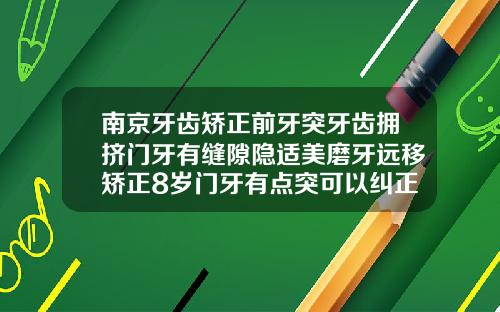 南京牙齿矫正前牙突牙齿拥挤门牙有缝隙隐适美磨牙远移矫正8岁门牙有点突可以纠正吗