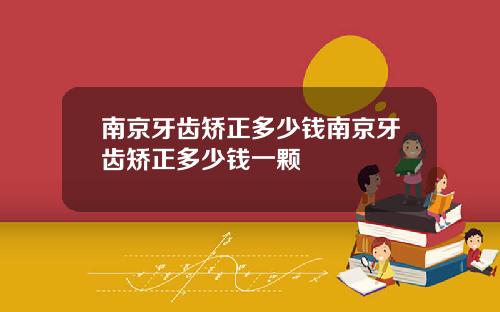 南京牙齿矫正多少钱南京牙齿矫正多少钱一颗