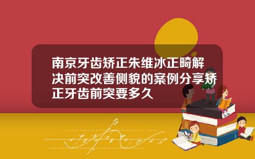 南京牙齿矫正朱维冰正畸解决前突改善侧貌的案例分享矫正牙齿前突要多久