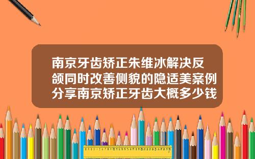 南京牙齿矫正朱维冰解决反颌同时改善侧貌的隐适美案例分享南京矫正牙齿大概多少钱一颗牙