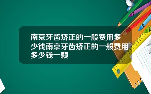 南京牙齿矫正的一般费用多少钱南京牙齿矫正的一般费用多少钱一颗
