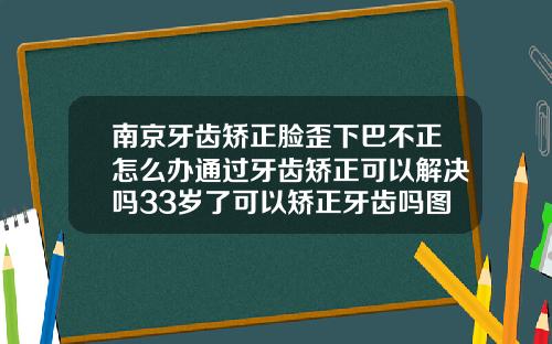 南京牙齿矫正脸歪下巴不正怎么办通过牙齿矫正可以解决吗33岁了可以矫正牙齿吗图片