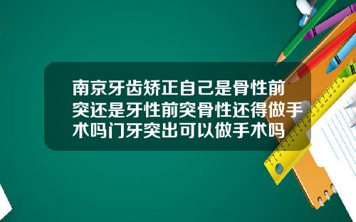 南京牙齿矫正自己是骨性前突还是牙性前突骨性还得做手术吗门牙突出可以做手术吗