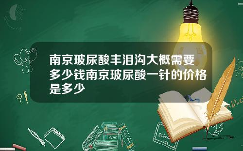 南京玻尿酸丰泪沟大概需要多少钱南京玻尿酸一针的价格是多少