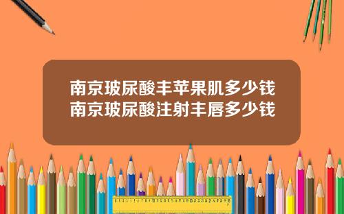 南京玻尿酸丰苹果肌多少钱南京玻尿酸注射丰唇多少钱