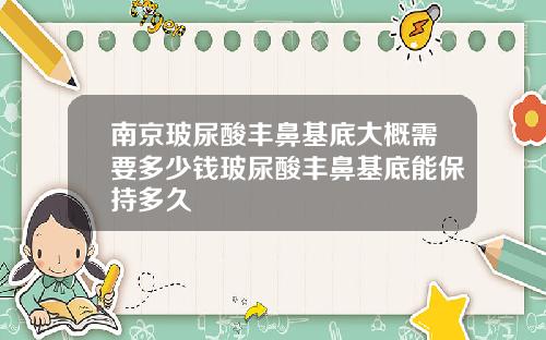 南京玻尿酸丰鼻基底大概需要多少钱玻尿酸丰鼻基底能保持多久