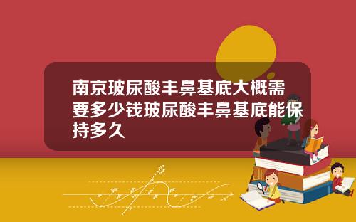 南京玻尿酸丰鼻基底大概需要多少钱玻尿酸丰鼻基底能保持多久