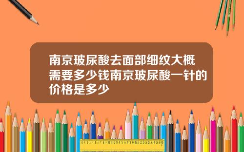 南京玻尿酸去面部细纹大概需要多少钱南京玻尿酸一针的价格是多少