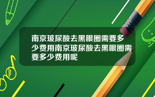 南京玻尿酸去黑眼圈需要多少费用南京玻尿酸去黑眼圈需要多少费用呢